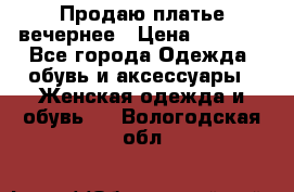 Продаю платье вечернее › Цена ­ 7 000 - Все города Одежда, обувь и аксессуары » Женская одежда и обувь   . Вологодская обл.